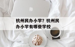杭州民办小学？杭州民办小学有哪些学校