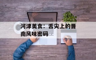 河津美食：舌尖上的晋南风味密码