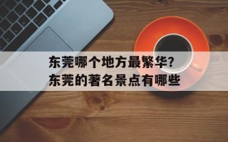 东莞哪个地方最繁华？东莞的著名景点有哪些