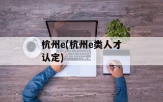 杭州e(杭州e类人才认定)