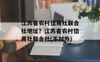 江苏省农村信用社联合社地址？江苏省农村信用社联合社(不对外)