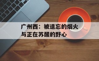 广州西：被遗忘的烟火与正在苏醒的野心