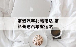 常熟汽车北站电话 常熟长途汽车客运站