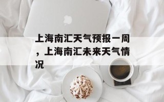 上海南汇天气预报一周，上海南汇未来天气情况