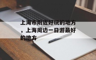 上海市附近好玩的地方，上海周边一日游最好的地方