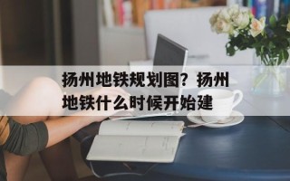 扬州地铁规划图？扬州地铁什么时候开始建