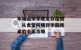 车轴山中学吧生存指南：从食堂阿姨到学霸同桌的全面攻略