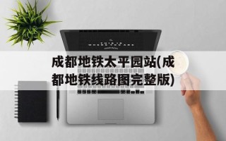 成都地铁太平园站(成都地铁线路图完整版)
