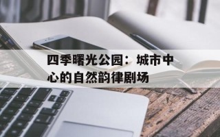 四季曙光公园：城市中心的自然韵律剧场