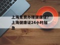 上海免费办理健康证？上海健康证24小时加急