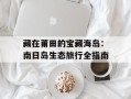 藏在莆田的宝藏海岛：南日岛生态旅行全指南