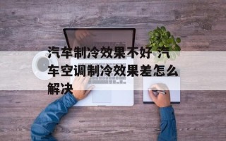汽车制冷效果不好 汽车空调制冷效果差怎么解决