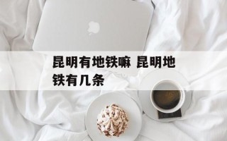 昆明有地铁嘛 昆明地铁有几条