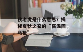 秋老虎是什么意思？揭秘夏秋之交的“高温回马枪”