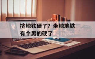 挤地铁硬了？坐地地铁有个男的硬了