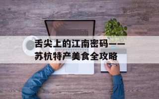 舌尖上的江南密码——苏杭特产美食全攻略