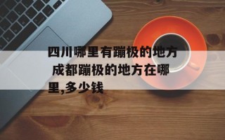 四川哪里有蹦极的地方 成都蹦极的地方在哪里,多少钱