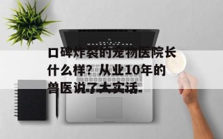 口碑炸裂的宠物医院长什么样？从业10年的兽医说了大实话