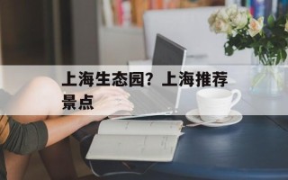 上海生态园？上海推荐景点