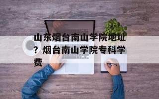 山东烟台南山学院地址？烟台南山学院专科学费