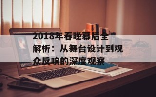 2018年春晚幕后全解析：从舞台设计到观众反响的深度观察