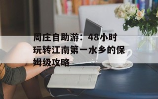周庄自助游：48小时玩转江南第一水乡的保姆级攻略