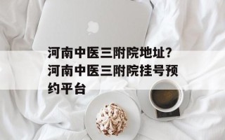 河南中医三附院地址？河南中医三附院挂号预约平台