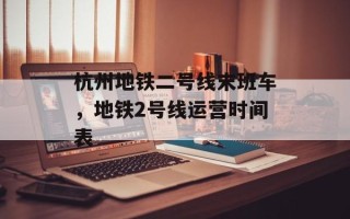 杭州地铁二号线末班车，地铁2号线运营时间表