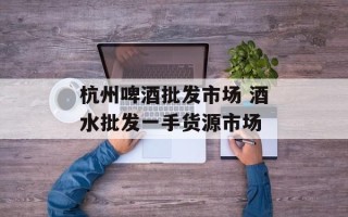 杭州啤酒批发市场 酒水批发一手货源市场