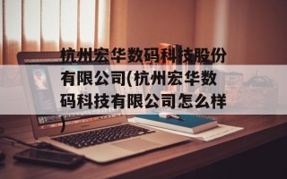 杭州宏华数码科技股份有限公司(杭州宏华数码科技有限公司怎么样)