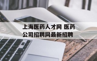 上海医药人才网 医药公司招聘网最新招聘