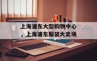 上海浦东大型购物中心，上海浦东服装大卖场