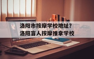 洛阳市按摩学校地址？洛阳盲人按摩推拿学校