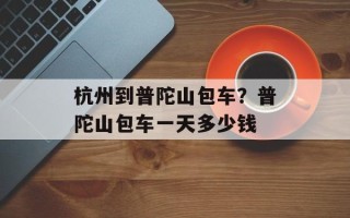 杭州到普陀山包车？普陀山包车一天多少钱