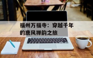 福州万福寺：穿越千年的唐风禅韵之旅