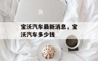 宝沃汽车最新消息，宝沃汽车多少钱