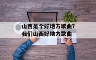 山西是个好地方歌曲？我们山西好地方歌曲