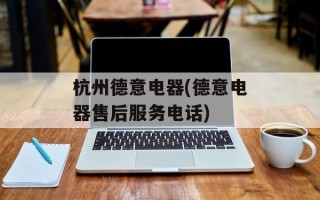 杭州德意电器(德意电器售后服务电话)