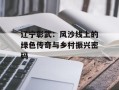 辽宁彰武：风沙线上的绿色传奇与乡村振兴密码