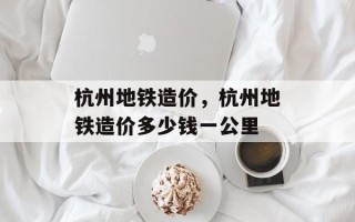 杭州地铁造价，杭州地铁造价多少钱一公里