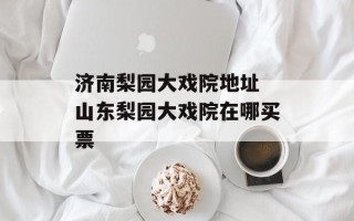 济南梨园大戏院地址 山东梨园大戏院在哪买票