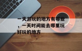 一天游玩的地方有哪些，一天时间能去哪里玩好玩的地方