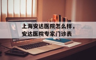 上海安达医院怎么样，安达医院专家门诊表