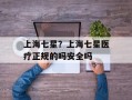 上海七星？上海七星医疗正规的吗安全吗