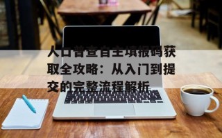 人口普查自主填报码获取全攻略：从入门到提交的完整流程解析