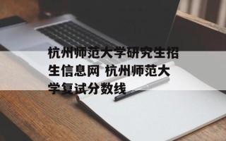 杭州师范大学研究生招生信息网 杭州师范大学复试分数线