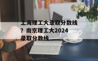 上海理工大录取分数线？南京理工大2024录取分数线