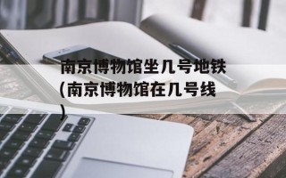 南京博物馆坐几号地铁(南京博物馆在几号线)