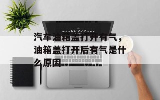 汽车油箱盖打开有气，油箱盖打开后有气是什么原因