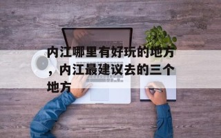 内江哪里有好玩的地方，内江最建议去的三个地方